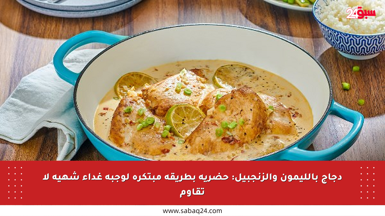 دجاج بالليمون والزنجبيل: حضريه بطريقة مبتكرة لوجبة غداء شهية لا تقاوم